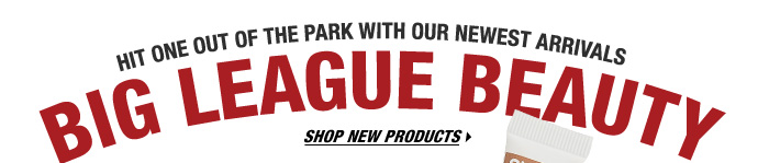HIT ONE OUT OF THE PARK WITH OUR NEWEST ARRIVALS | BIG LEAGUE BEAUTY | SHOP NEW PRODUCTS