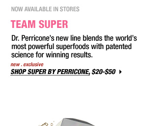 NOW AVAILABLE IN STORES | TEAM SUPER | Dr. Perricone's new line blends the world's most powerful superfoods with patented science for winning results. new . exclusive | SHOP SUPER BY PERRICONE, $20-$50