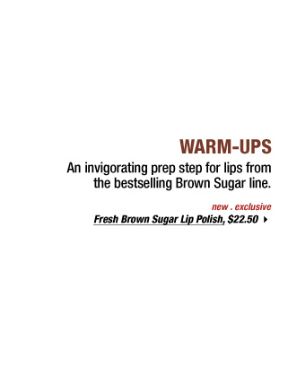 WARM-UPS | An invigorating prep step for lips from the bestselling Brown Sugar line. new . exclusive | Fresh Brown Sugar Lip Polish, $22.50