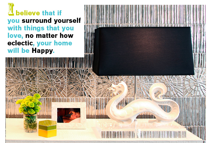 I believe that if you surround yourself with things that you love, no matter how eclectic, your home will be Happy.