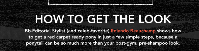 How to get the look Bb.Editorial Stylist (and celeb-favorite) Rolando Beauchamp shows how to get a red carpet ready pony in just a few simple steps, because a ponytail can be so much more than your post-gym, pre-shampoo look. 