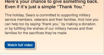 Here's your chance to give something back. Even if it's just a simple 'Thank You'. This holiday, Sears is committed to supporting military service members, veterans and their families. And now you can help too by saying 'thank you,' by making a donation, or by fulfilling the wishes of our military heroes and their families for the sacrifices they've made. Watch full video.