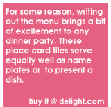 For some reason, writing out the menu brings a bit of excitement to any dinner party. These place card tiles serve equally well as name plates or  to present a dish.