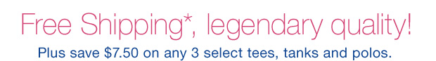 Free Shipping*, legendary quality Plus save $7.50 on any 3 select tees, tanks and polos