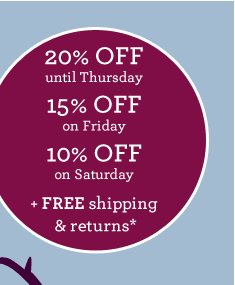 20% OFF until Thursday, 15% OFF on Friday, 10% OFF on Saturday + FREE shipping & returns* 20% OFF until Thursday, 15% OFF on Friday, 10% OFF on Saturday + FREE shipping & returns*