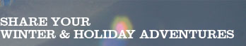 SHARE YOUR WINTER & HOLIDAY ADVENTURES