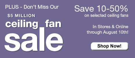 Plus - Don't Miss 5 Million Dollar Ceiling Fan Sale Save 10-50% on selected ceiling fans In Stores & Online through August 10th! Shop Now!