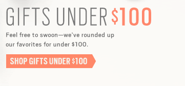 GIFTS UNDER $100 - Feel free to swoon-we've rounded up our favorites for under $100. - SHOP GIFTS UNDER $100