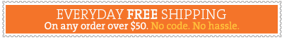 EVERYDAY FREE SHIPPING | On any order over $50. No code. No hassle.