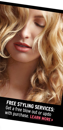 Free Styling Services. Get a free blow out or updo with purchase. Learn more >