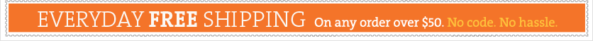 Everyday FREE shipping on any order over $50. No code. No hassle.